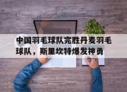 开云官网-中国羽毛球队完胜丹麦羽毛球队，斯里坎特爆发神勇的简单介绍